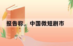 报告称，中国微短剧市场规模超500亿元