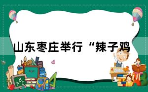 山东枣庄举行“辣子鸡”炒鸡大赛 场面热辣火爆
