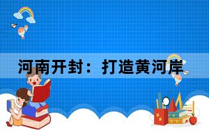 河南开封：打造黄河岸边的世界历史文化名都