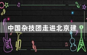 中国杂技团走进北京建筑大学 与高校师生共鉴杂技艺术魅力