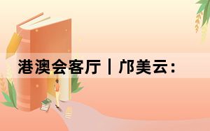港澳会客厅｜邝美云：发挥“窗口”作用，助香港成为中外文化艺术交流中心