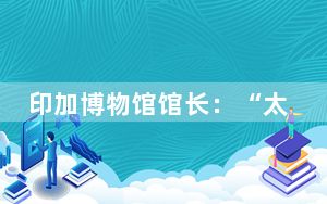 印加博物馆馆长：“太阳之光：古蜀与印加文明互鉴展”打开了解中国之窗