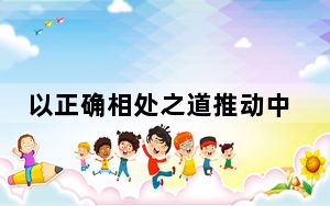 以正确相处之道推动中美关系行稳致远