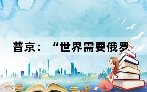 普京：“世界需要俄罗斯”