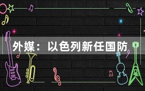 外媒：以色列新任国防部长卡茨宣誓就职