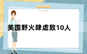 美国野火肆虐致10人伤132栋建筑被毁 一地进入紧急状态