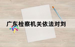 广东检察机关依法对刘少荣决定逮捕