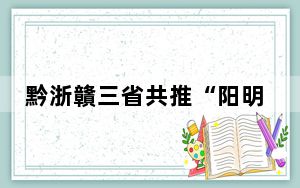 黔浙贛三省共推“阳明三万里”文旅产业 合作倡议签约仪式在贵阳举行