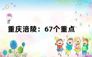 重庆涪陵：67个重点项目签约 合作协议金额超830亿元