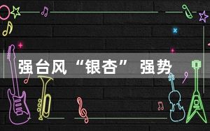 强台风“银杏” 强势影响南海 琼粤近岸海域将掀中到大浪