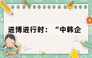 进博进行时：“中韩企业合作交流会”在沪举办