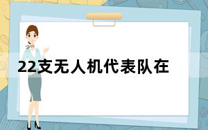 22支无人机代表队在珠海展开精彩的“空中竞技”