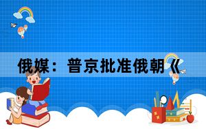 俄媒：普京批准俄朝《全面战略伙伴关系条约》