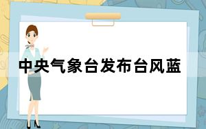 中央气象台发布台风蓝色预警