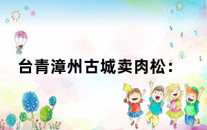 台青漳州古城卖肉松：创业就是“玩” 赚慢钱更长久