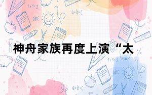 神舟家族再度上演“太空接力”完成“交棒” 开启逐梦星辰崭新篇章