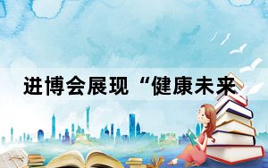 进博会展现“健康未来”