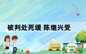 被判处死缓 陈继兴受贿、利用影响力受贿案一审宣判