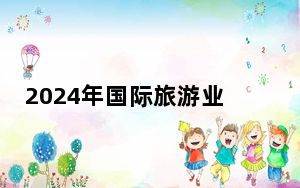 2024年国际旅游业有望实现或超越2019年规模