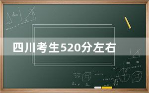 四川考生520分左右能考上什么好的大学？（附带近三年520分大学录取名单）