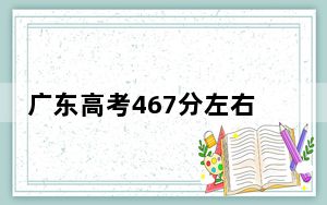广东高考467分左右的可以报考的公办本科大学名单！（附带2022-2024年467左右大学名单）