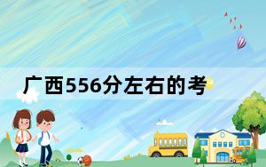 广西556分左右的考生可以报考哪些大学？（供2025年考生参考）
