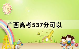 广西高考537分可以录取那些公办本科高校？ 2025年高考可以填报65所大学