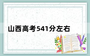 山西高考541分左右报考大学都有哪些？（供2025年考生参考）