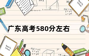 广东高考580分左右报考大学都有哪些？（附带2022-2024年580录取名单）