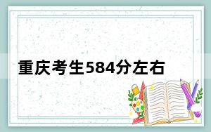 重庆考生584分左右能考上什么好的大学？（供2025年考生参考）