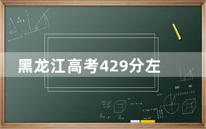 黑龙江高考429分左右报考的的大学有哪些？ 2024年有46所录取最低分429的大学