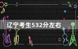 辽宁考生532分左右可以录取哪些大学？（供2025届高三考生参考）