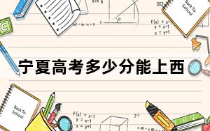 宁夏高考多少分能上西安工程大学？2024年文科505分 理科录取分444分