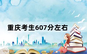 重庆考生607分左右能考上什么好的本科大学？ 2025年高考可以填报10所大学