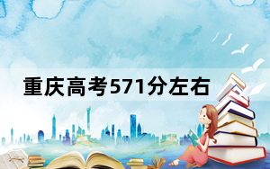重庆高考571分左右的可以报考的本科大学名单！（供2025届高三考生参考）