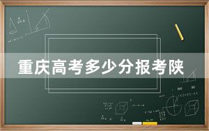 重庆高考多少分报考陕西理工大学？附2022-2024年最低录取分数线