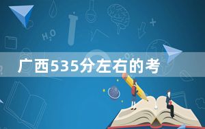 广西535分左右的考生可以报考哪些大学？（附带近三年535分大学录取名单）