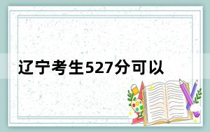 辽宁考生527分可以填报哪些公办本科高校名单？（供2025届高三考生参考）