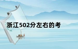浙江502分左右的考生可以报考哪些大学？ 2024年录取最低分502的大学