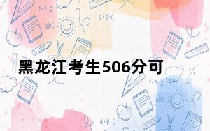 黑龙江考生506分可以填报哪些高校名单？ 2024年一共44所大学录取