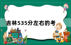 吉林535分左右的考生可以报考哪些大学？