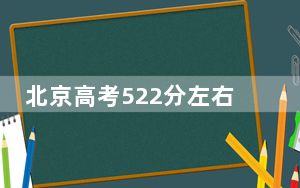 北京高考522分左右录取的公办本科大学名单！（附带近三年高考大学录取名单）