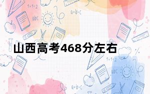 山西高考468分左右报考的的大学有哪些？（附带2022-2024年468录取大学名单）