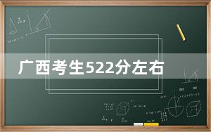 广西考生522分左右能考上什么好的大学？（供2025年考生参考）