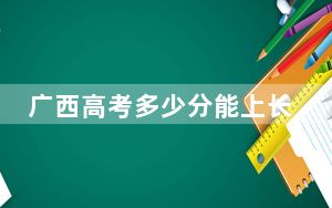 广西高考多少分能上长江大学文理学院？附2022-2024年最低录取分数线