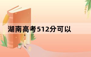 湖南高考512分可以录取那些公办本科高校？（附带2022-2024年512录取大学名单）