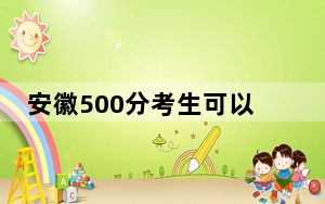 安徽500分考生可以报考哪些本科大学？（供2025届高三考生参考）