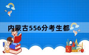 内蒙古556分考生都可以填报哪些大学？（附带2022-2024年556左右大学名单）