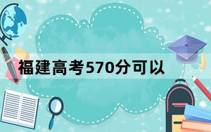 福建高考570分可以录取那些公办本科高校？ 2024年一共录取39所大学