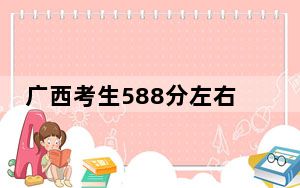 广西考生588分左右能考上什么好的大学？（供2025年考生参考）